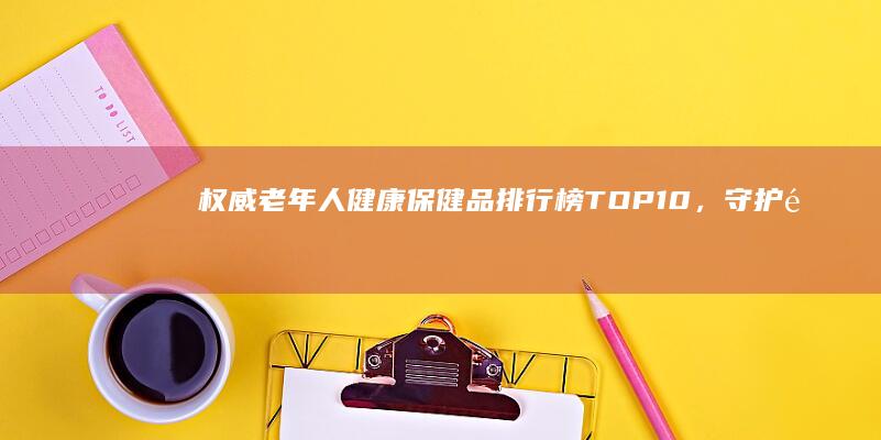 权威老年人健康保健品排行榜TOP10，守护银龄生活好品质