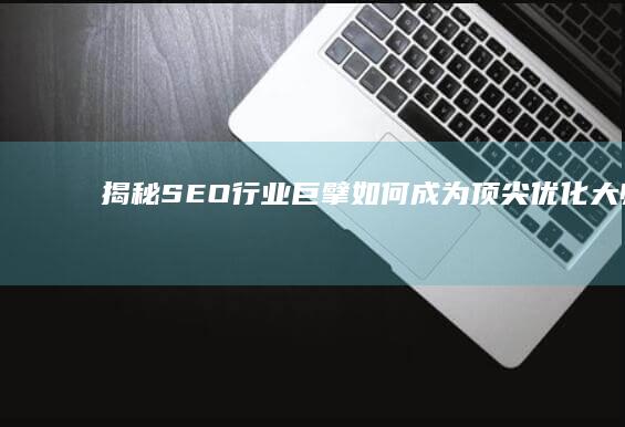 揭秘SEO行业巨擘：如何成为顶尖优化大师？