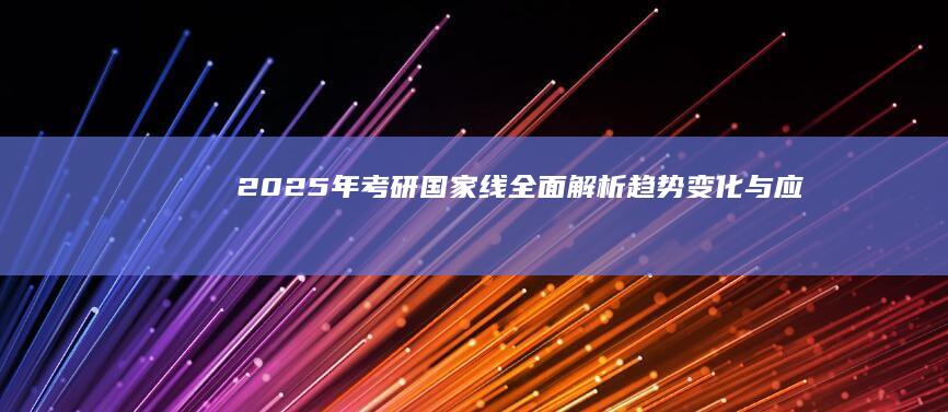 2025年考研国家线全面解析：趋势、变化与应对策略